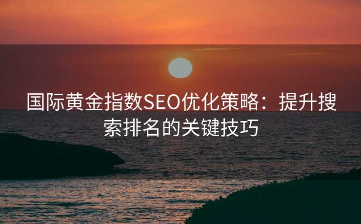 国际黄金指数SEO优化策略:提升搜索排名的关键技巧 国际黄金指数SEO优化策略:提升搜索排名的关键技巧