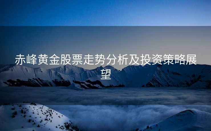 赤峰黄金股票走势分析及投资策略展望 赤峰黄金股票走势分析及投资策略展望
