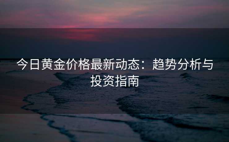 今日黄金价格最新动态:趋势分析与投资指南 今日黄金价格最新动态:趋势分析与投资指南