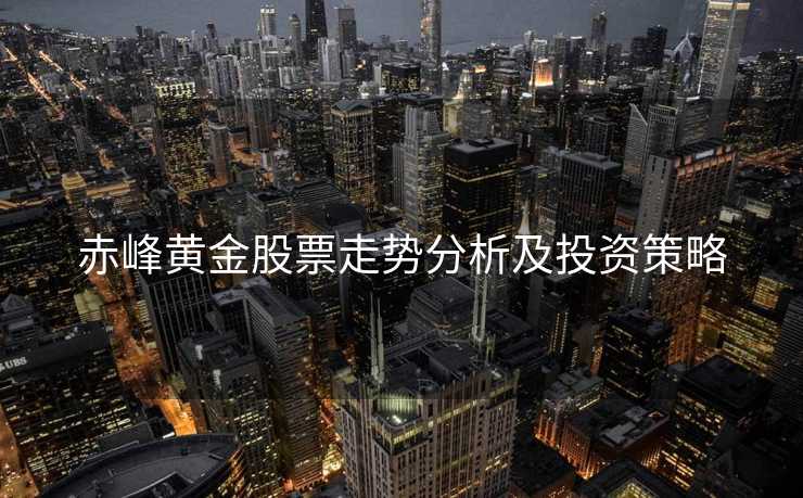 赤峰黄金股票走势分析及投资策略 赤峰黄金股票走势分析及投资策略