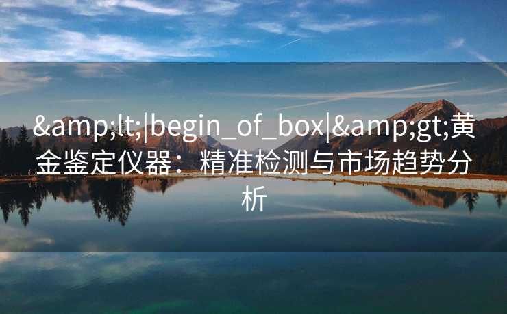 <|begin_of_box|>黄金鉴定仪器:精准检测与市场趋势分析 <|begin_of_box|>黄金鉴定仪器:精准检测与市场趋势分析