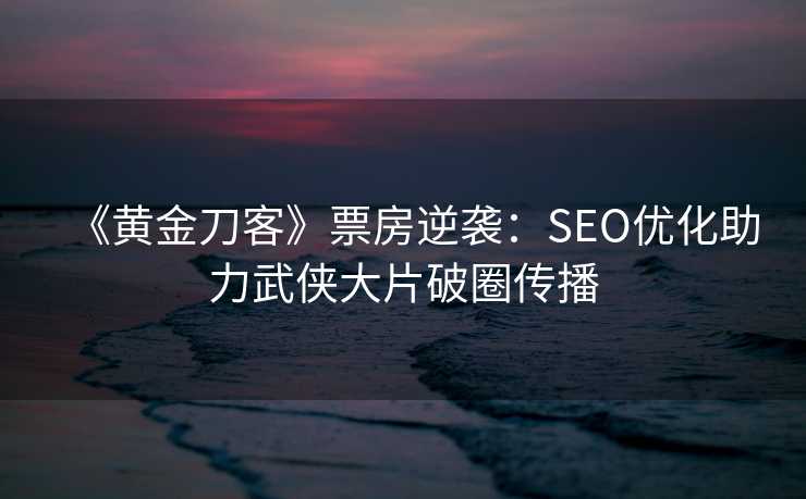 《黄金刀客》票房逆袭:SEO优化助力武侠大片破圈传播 《黄金刀客》票房逆袭:SEO优化助力武侠大片破圈传播