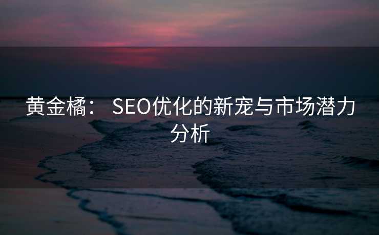黄金橘: SEO优化的新宠与市场潜力分析 黄金橘: SEO优化的新宠与市场潜力分析