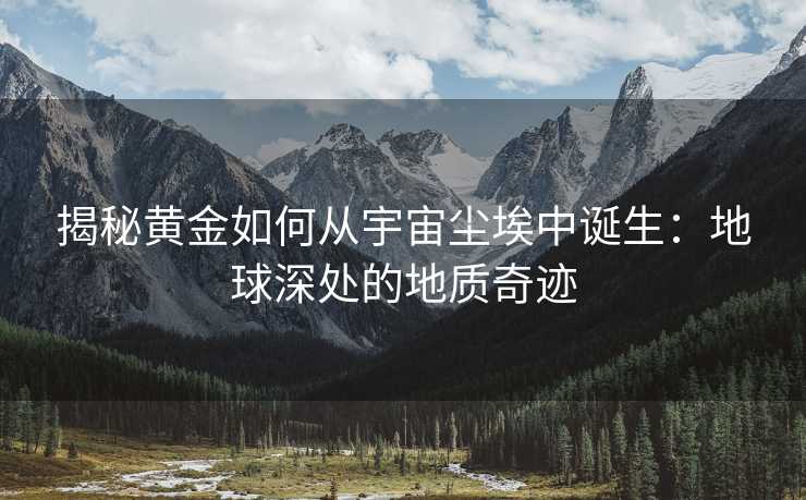 揭秘黄金如何从宇宙尘埃中诞生:地球深处的地质奇迹 揭秘黄金如何从宇宙尘埃中诞生:地球深处的地质奇迹
