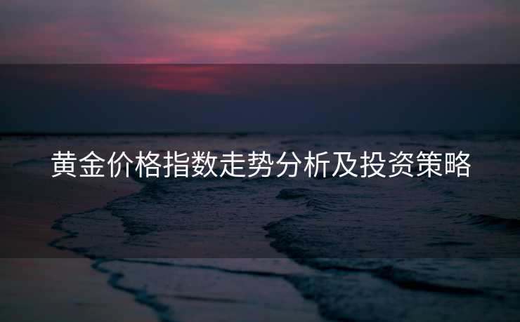 黄金价格指数走势分析及投资策略 黄金价格指数走势分析及投资策略