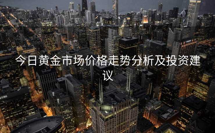 今日黄金市场价格走势分析及投资建议 今日黄金市场价格走势分析及投资建议