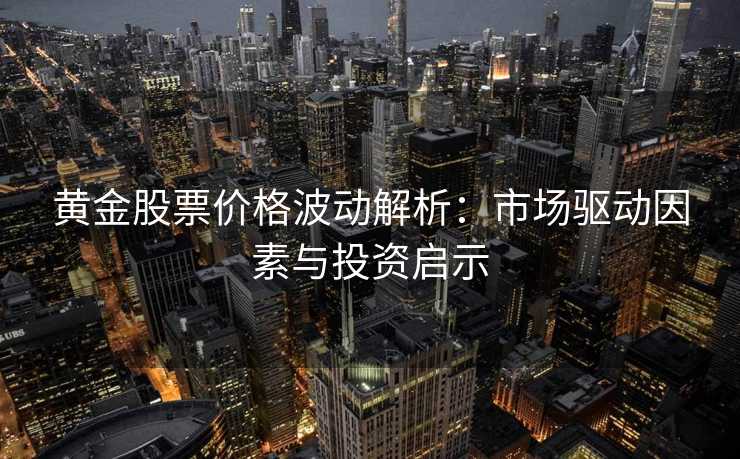 黄金股票价格波动解析:市场驱动因素与投资启示 黄金股票价格波动解析:市场驱动因素与投资启示