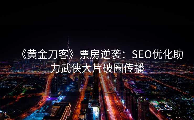 《黄金刀客》票房逆袭:SEO优化助力武侠大片破圈传播 《黄金刀客》票房逆袭:SEO优化助力武侠大片破圈传播
