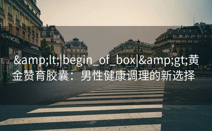 <|begin_of_box|>黄金赞育胶囊:男性健康调理的新选择   <|begin_of_box|>黄金赞育胶囊:男性健康调理的新选择