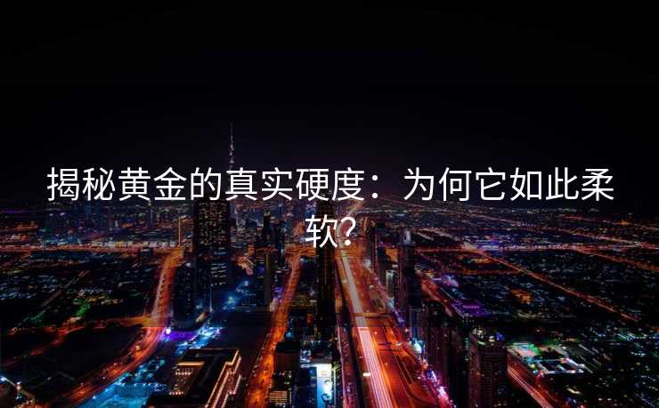 揭秘黄金的真实硬度:为何它如此柔软? 揭秘黄金的真实硬度:为何它如此柔软?