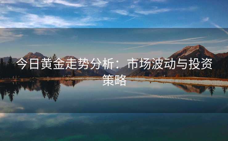 今日黄金走势分析：市场波动与投资策略