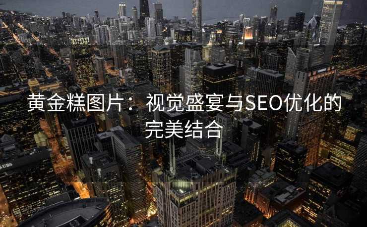 黄金糕图片:视觉盛宴与SEO优化的完美结合 黄金糕图片:视觉盛宴与SEO优化的完美结合