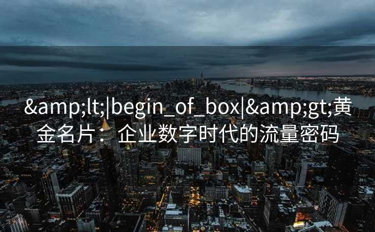 &lt;|begin_of_box|&gt;黄金名片：企业数字时代的流量密码