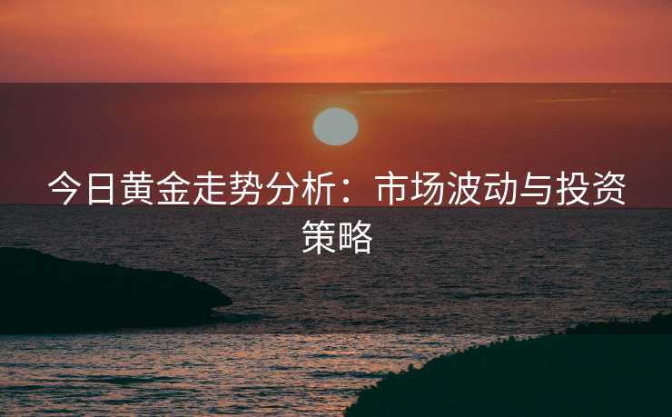今日黄金走势分析：市场波动与投资策略