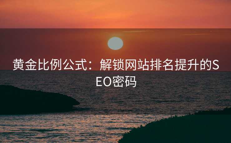 黄金比例公式:解锁网站排名提升的SEO密码 黄金比例公式:解锁网站排名提升的SEO密码