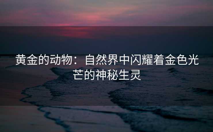 黄金的动物：自然界中闪耀着金色光芒的神秘生灵