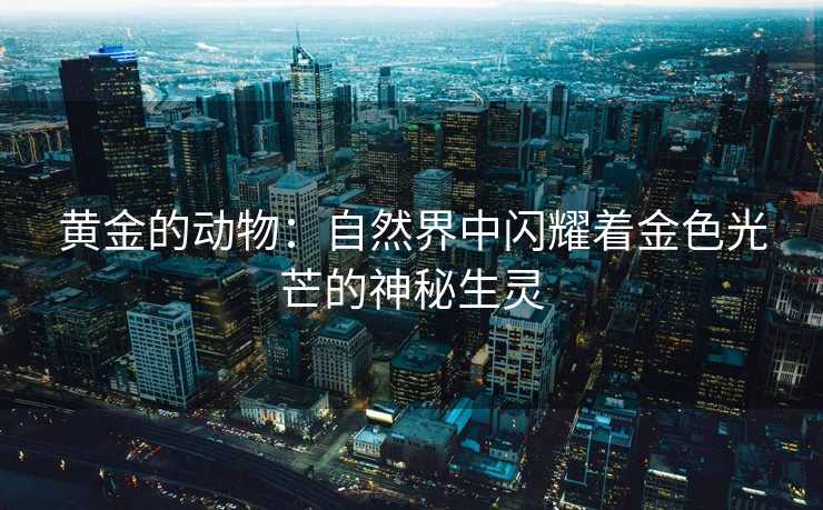 黄金的动物：自然界中闪耀着金色光芒的神秘生灵