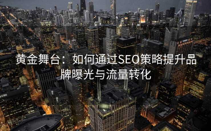 黄金舞台：如何通过SEO策略提升品牌曝光与流量转化