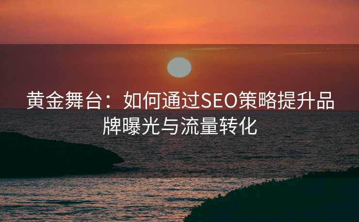 黄金舞台：如何通过SEO策略提升品牌曝光与流量转化