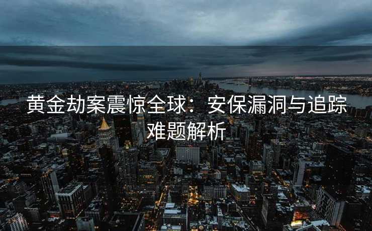 黄金劫案震惊全球：安保漏洞与追踪难题解析