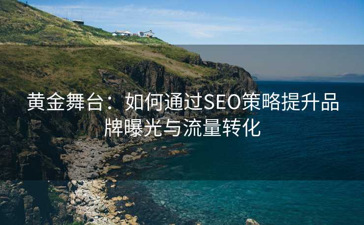 黄金舞台：如何通过SEO策略提升品牌曝光与流量转化