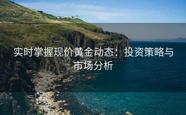 实时掌握现价黄金动态：投资策略与市场分析