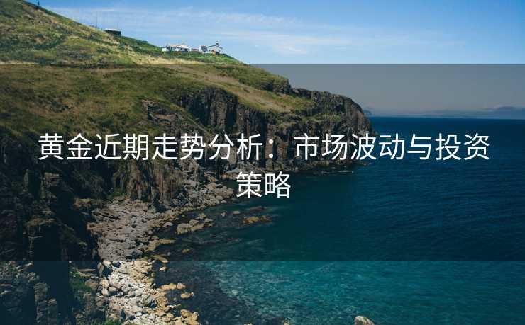 黄金近期走势分析:市场波动与投资策略 黄金近期走势分析:市场波动与投资策略