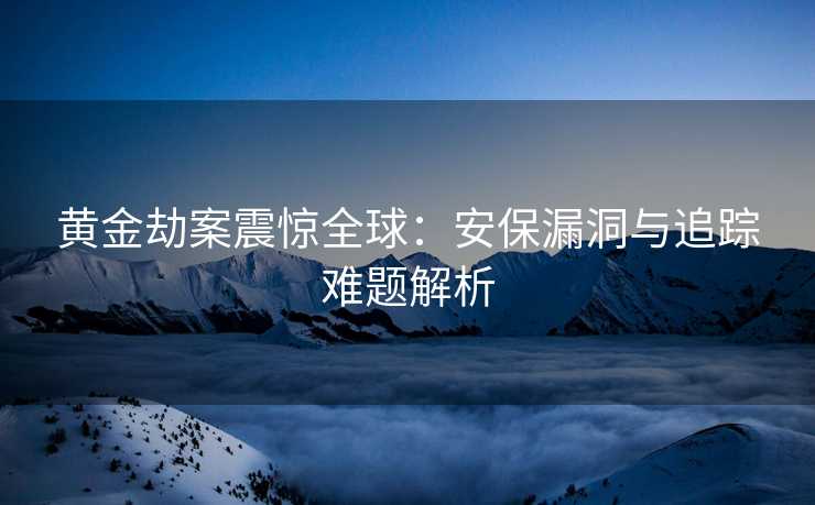 黄金劫案震惊全球：安保漏洞与追踪难题解析