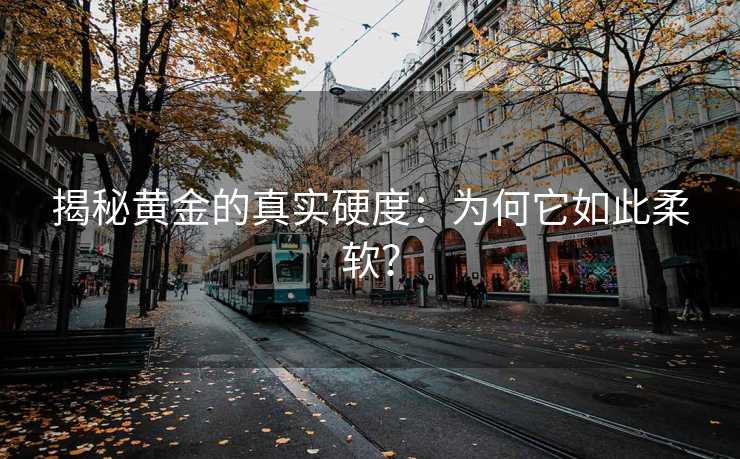 揭秘黄金的真实硬度:为何它如此柔软? 揭秘黄金的真实硬度:为何它如此柔软?