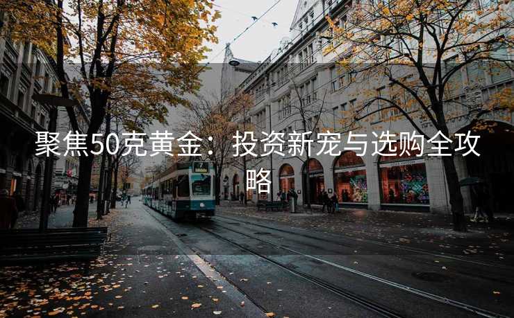 聚焦50克黄金：投资新宠与选购全攻略