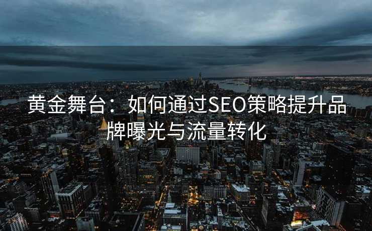 黄金舞台：如何通过SEO策略提升品牌曝光与流量转化