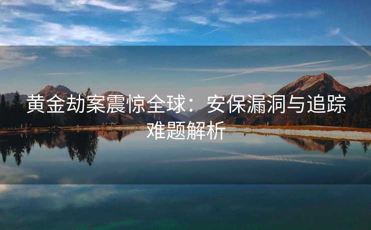 黄金劫案震惊全球：安保漏洞与追踪难题解析