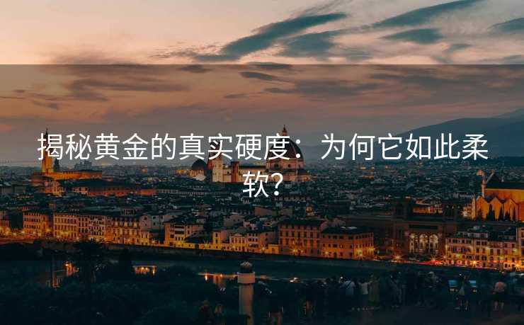 揭秘黄金的真实硬度:为何它如此柔软? 揭秘黄金的真实硬度:为何它如此柔软?