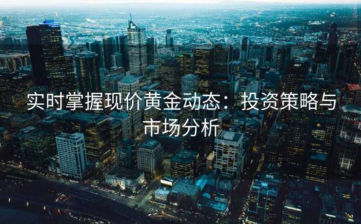 实时掌握现价黄金动态：投资策略与市场分析