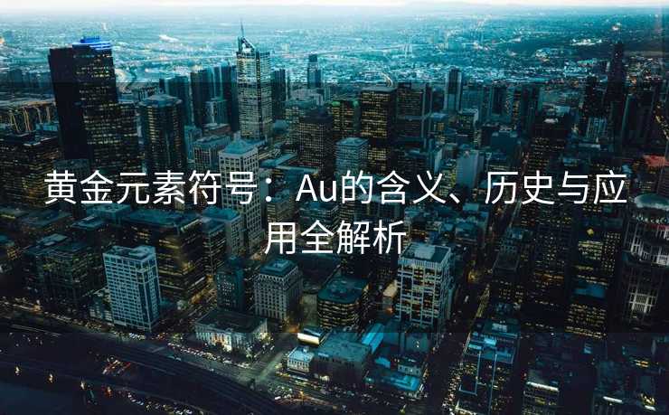 黄金元素符号:Au的含义、历史与应用全解析 黄金元素符号:Au的含义、历史与应用全解析