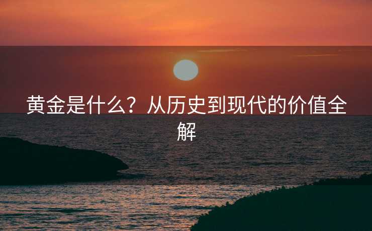 黄金是什么?从历史到现代的价值全解 黄金是什么?从历史到现代的价值全解