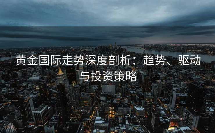 黄金国际走势深度剖析：趋势、驱动与投资策略