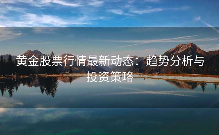 黄金股票行情最新动态:趋势分析与投资策略 黄金股票行情最新动态:趋势分析与投资策略