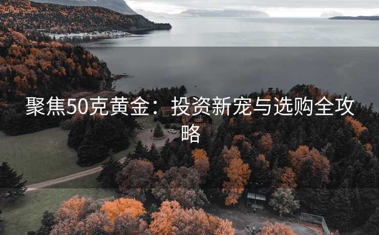 聚焦50克黄金：投资新宠与选购全攻略