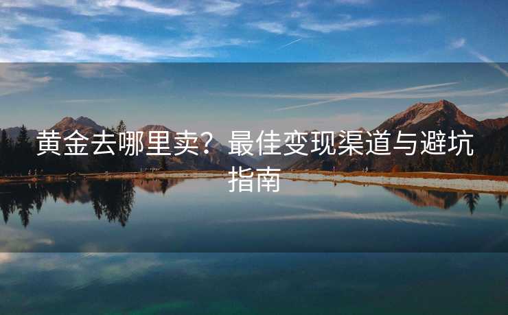 黄金去哪里卖？最佳变现渠道与避坑指南