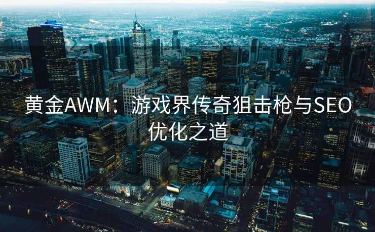 黄金AWM：游戏界传奇狙击枪与SEO优化之道