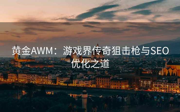 黄金AWM：游戏界传奇狙击枪与SEO优化之道