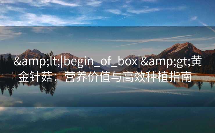 &lt;|begin_of_box|&gt;黄金针菇：营养价值与高效种植指南  