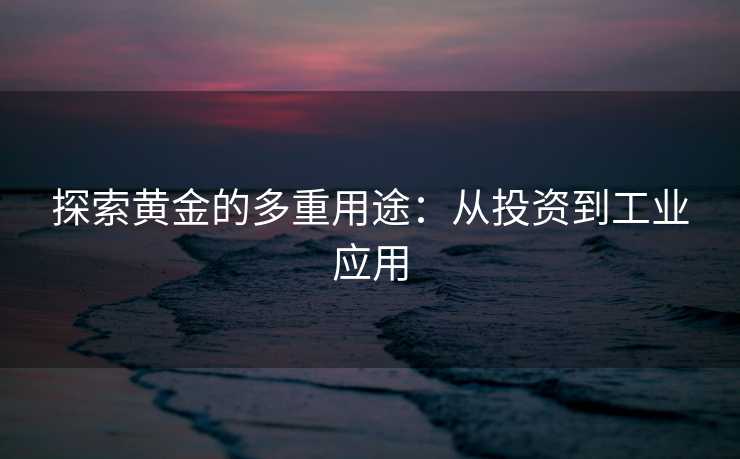 探索黄金的多重用途：从投资到工业应用