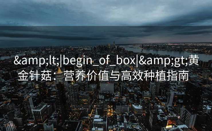 &lt;|begin_of_box|&gt;黄金针菇：营养价值与高效种植指南  