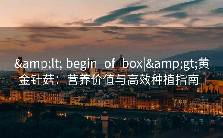 &lt;|begin_of_box|&gt;黄金针菇：营养价值与高效种植指南  
