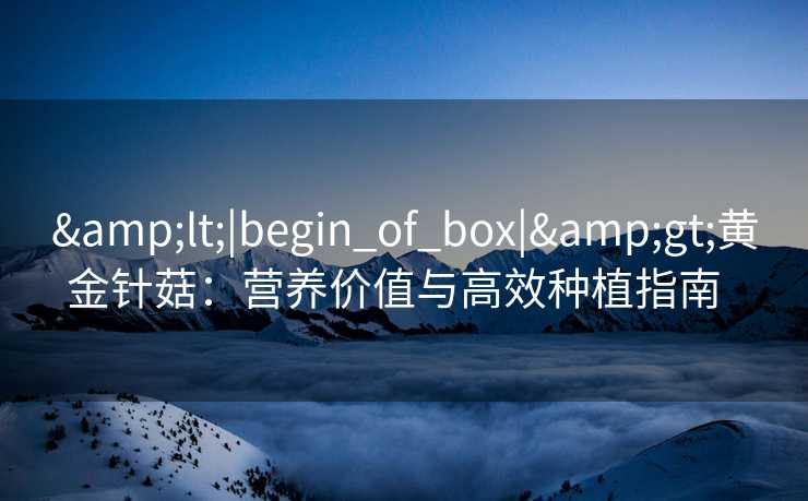 &lt;|begin_of_box|&gt;黄金针菇：营养价值与高效种植指南  