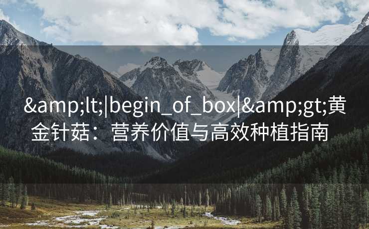 &lt;|begin_of_box|&gt;黄金针菇：营养价值与高效种植指南  
