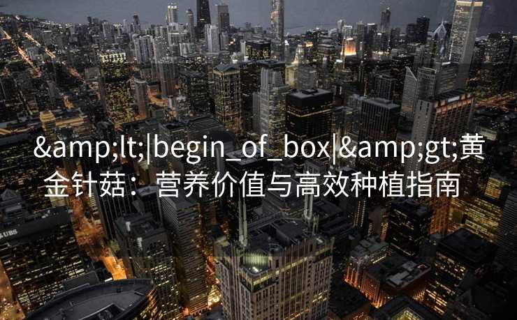 &lt;|begin_of_box|&gt;黄金针菇：营养价值与高效种植指南  