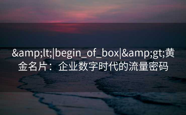 &lt;|begin_of_box|&gt;黄金名片：企业数字时代的流量密码
